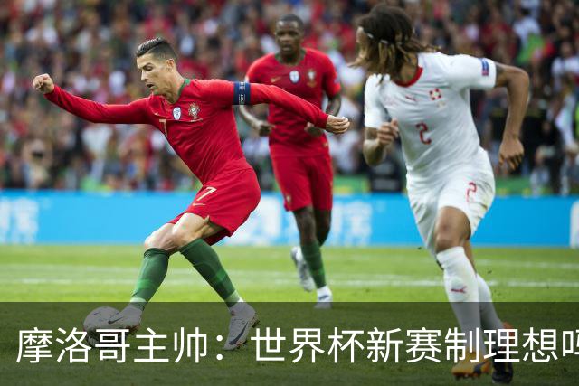 摩洛哥主帅：世界杯新赛制理想吗？也许不，我们有得选吗？没有