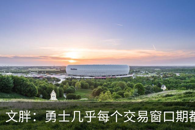 文胖：勇士几乎每个交易窗口期都要尝试大手笔 大多数时候失败了