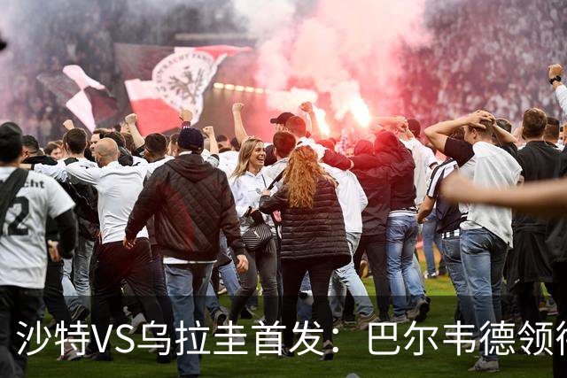 沙特VS乌拉圭首发：巴尔韦德领衔 努涅斯乌加特登场
