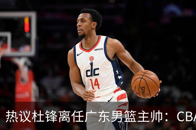 热议杜锋离任广东男篮主帅：CBA生涯执教大圆满 球迷祝福一切顺利