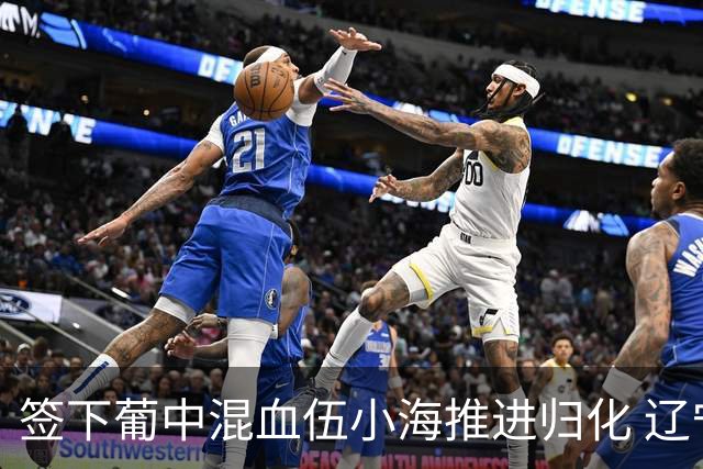 签下葡中混血伍小海推进归化 辽宁铁人中甲冲浪