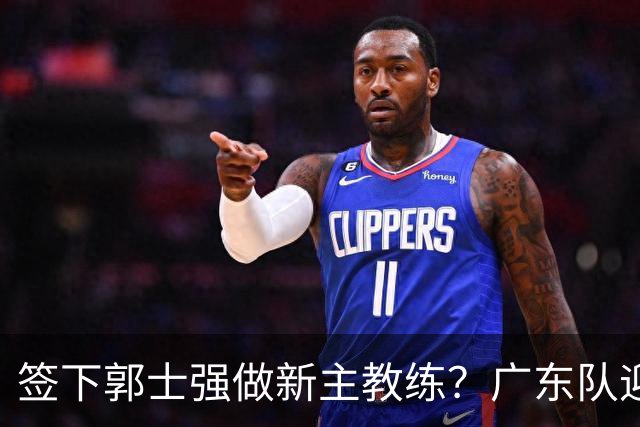 签下郭士强做新主教练？广东队迎来换帅机会，杜锋有望执教国家队