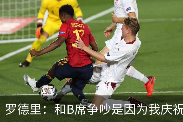 罗德里：和B席争吵是因为我庆祝了他的失误 葡萄牙应该为C罗自豪