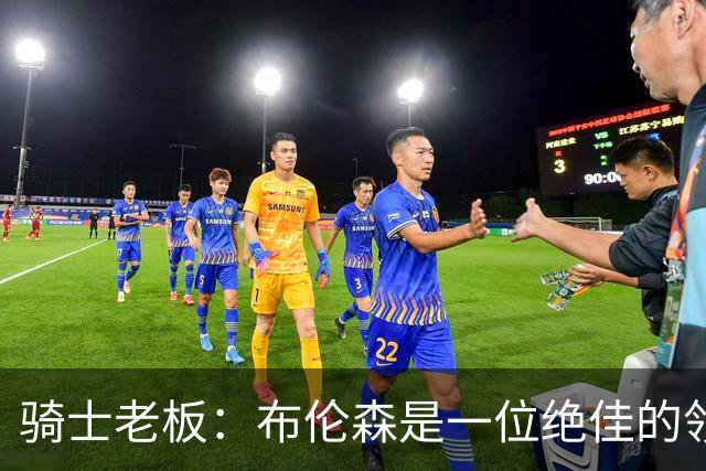 骑士老板：布伦森是一位绝佳的领袖 他几乎能在场上包办一切